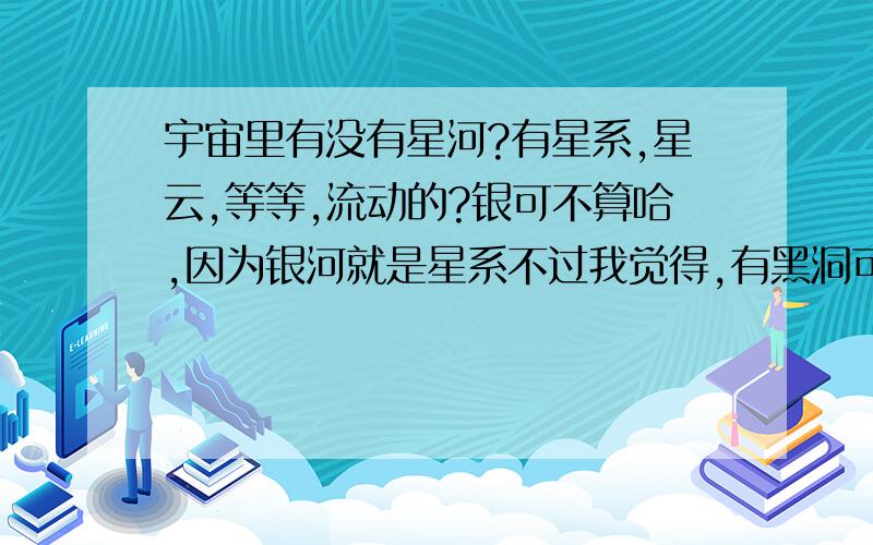 宇宙里有没有星河?有星系,星云,等等,流动的?银可不算哈,因为银河就是星系不过我觉得,有黑洞可能也存在着白洞.