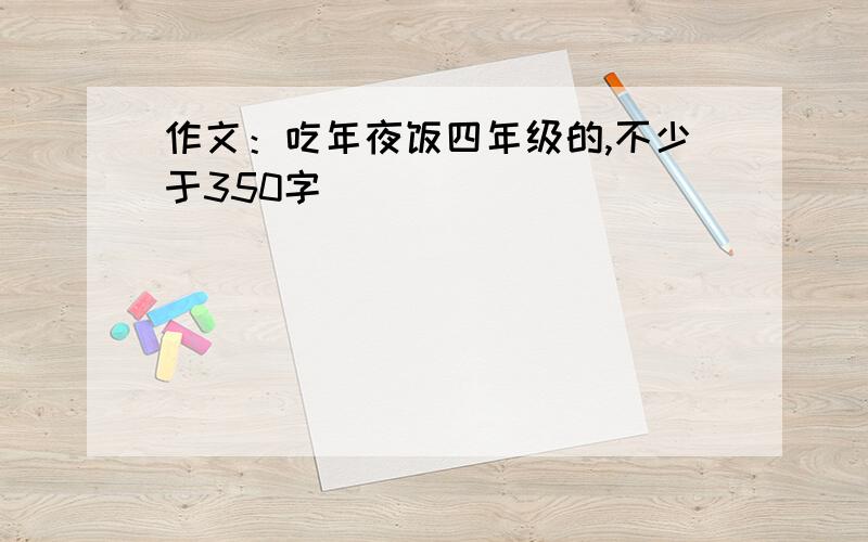 作文：吃年夜饭四年级的,不少于350字