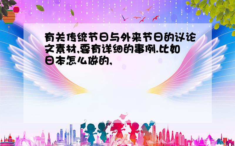 有关传统节日与外来节日的议论文素材,要有详细的事例.比如日本怎么做的,