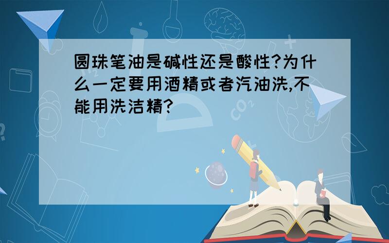 圆珠笔油是碱性还是酸性?为什么一定要用酒精或者汽油洗,不能用洗洁精?