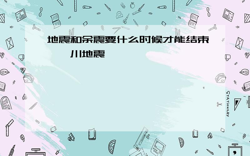 地震和余震要什么时候才能结束↖汶川地震↖