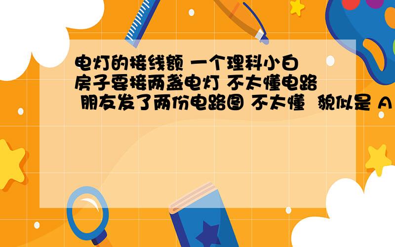 电灯的接线额 一个理科小白 房子要接两盏电灯 不太懂电路 朋友发了两份电路图 不太懂  貌似是 A  两条线同时接入电灯1 在用另外两条线接出给电灯2 B 两条线 正极（假设 因为是交流电）接