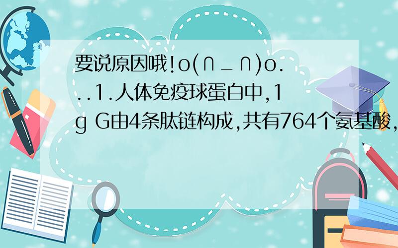 要说原因哦!o(∩_∩)o...1.人体免疫球蛋白中,1g G由4条肽链构成,共有764个氨基酸,则蛋白质 分子中至少含有的游离氨基和羧基数分别是 2.下列属于渗透作用的是:A.蚕豆在水中膨胀 B.把萝卜放在