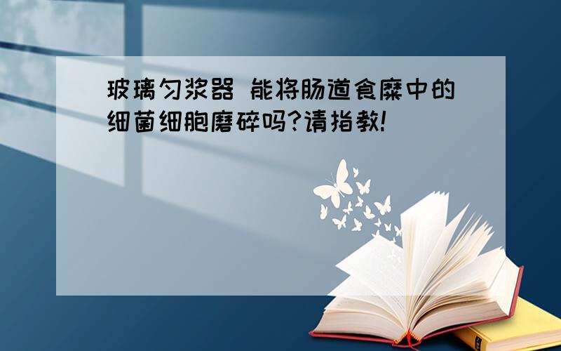 玻璃匀浆器 能将肠道食糜中的细菌细胞磨碎吗?请指教!