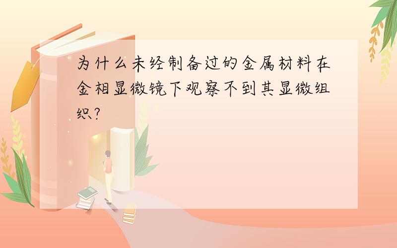 为什么未经制备过的金属材料在金相显微镜下观察不到其显微组织?