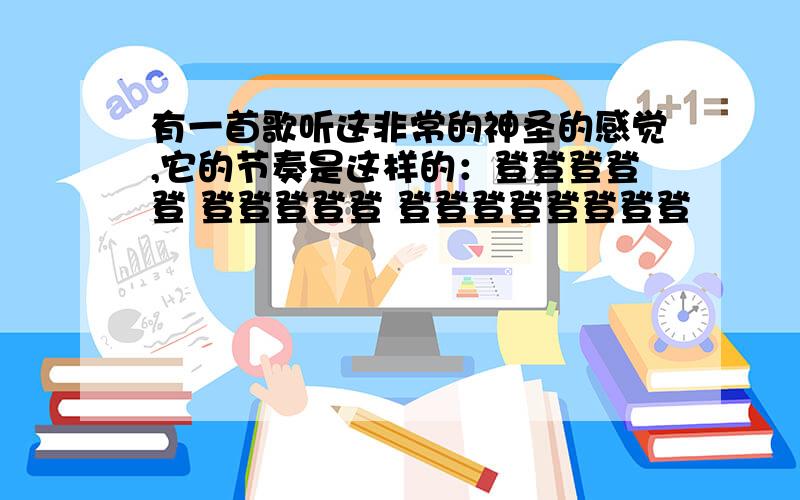 有一首歌听这非常的神圣的感觉,它的节奏是这样的：登登登登登 登登登登登 登登登登登登登登