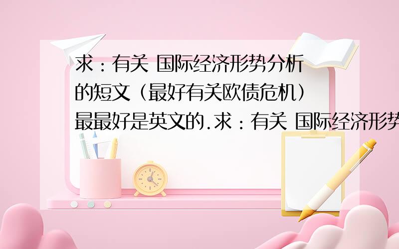 求：有关 国际经济形势分析 的短文（最好有关欧债危机） 最最好是英文的.求：有关 国际经济形势分析 的短文（最好有关欧债危机）最最好是英文的.英文面试用,可讲1-2分钟的篇幅左右