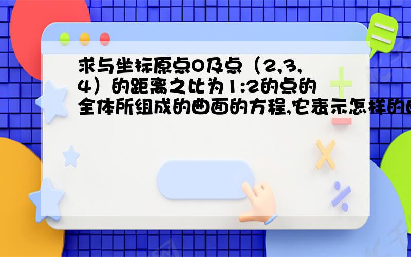 求与坐标原点O及点（2,3,4）的距离之比为1:2的点的全体所组成的曲面的方程,它表示怎样的曲面?急要!