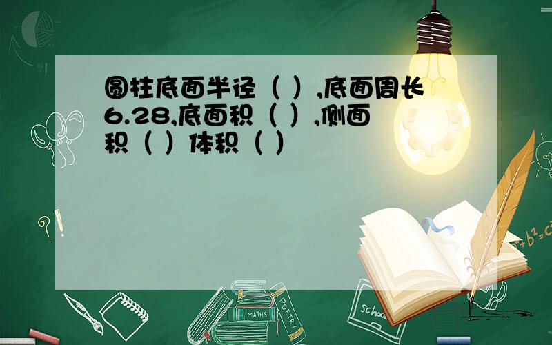 圆柱底面半径（ ）,底面周长6.28,底面积（ ）,侧面积（ ）体积（ ）