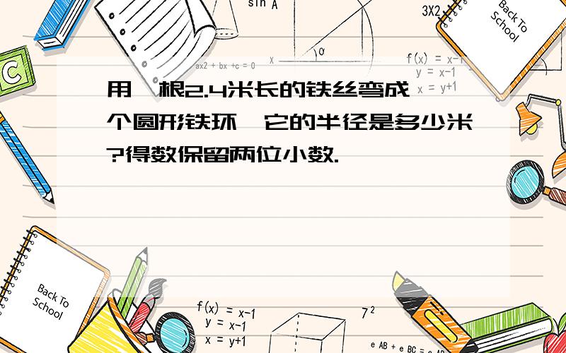 用一根2.4米长的铁丝弯成一个圆形铁环,它的半径是多少米?得数保留两位小数.