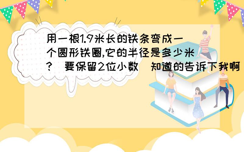 用一根1.9米长的铁条弯成一个圆形铁圈,它的半径是多少米?（要保留2位小数)知道的告诉下我啊 顺便说下过程`