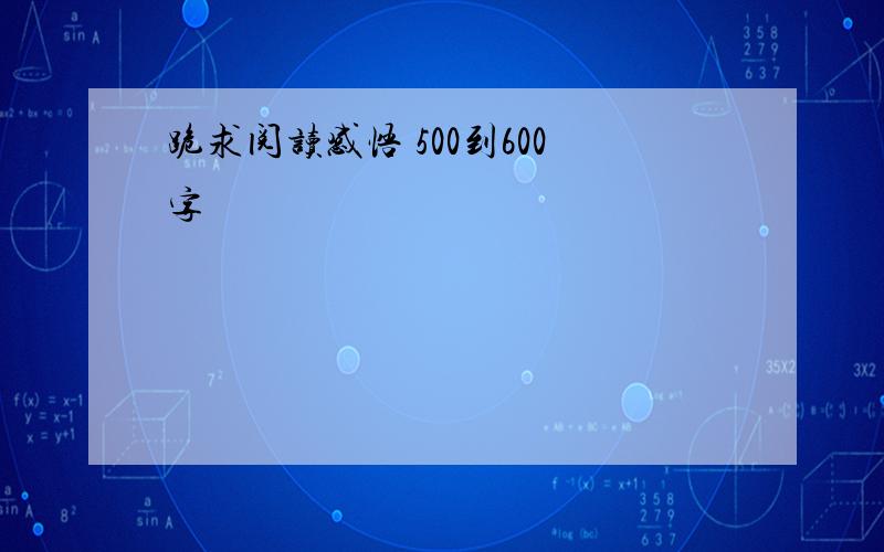 跪求阅读感悟 500到600字