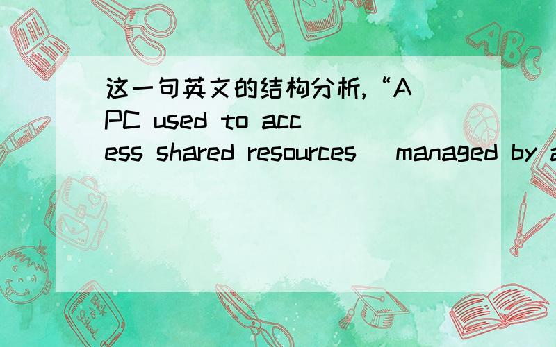 这一句英文的结构分析,“A PC used to access shared resources (managed by a system administrator).”对于这句话,后面括号中的 (managed by a system administrator)这部分,是修饰PC还是修饰shared resources?我实在看晕了,