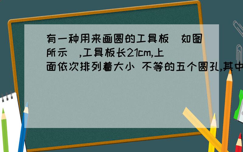 有一种用来画圆的工具板（如图所示）,工具板长21cm,上面依次排列着大小 不等的五个圆孔,其中最大圆的直径为3cm,其余圆的直径从左到右依次递减0.2cm,最大圆的左侧工具板边缘1.5cm,最小圆的