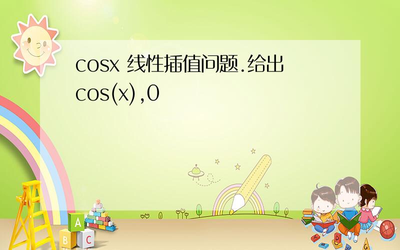 cosx 线性插值问题.给出cos(x),0