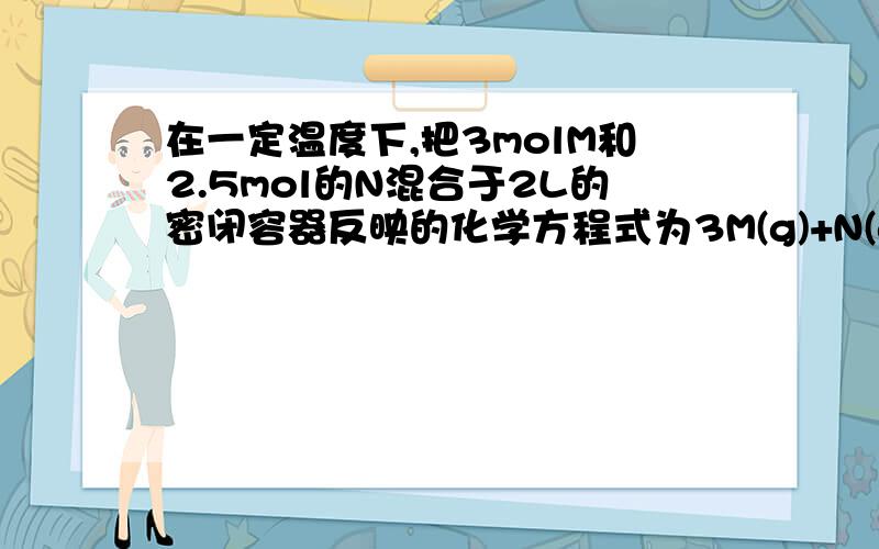 在一定温度下,把3molM和2.5mol的N混合于2L的密闭容器反映的化学方程式为3M(g)+N(g)=xP(g)+2Q(g),五分钟后反应达到平衡,容器内的压强减小,以知Q的反应速率为0.1mol/L*min,下列说法中错误的是（）A.平