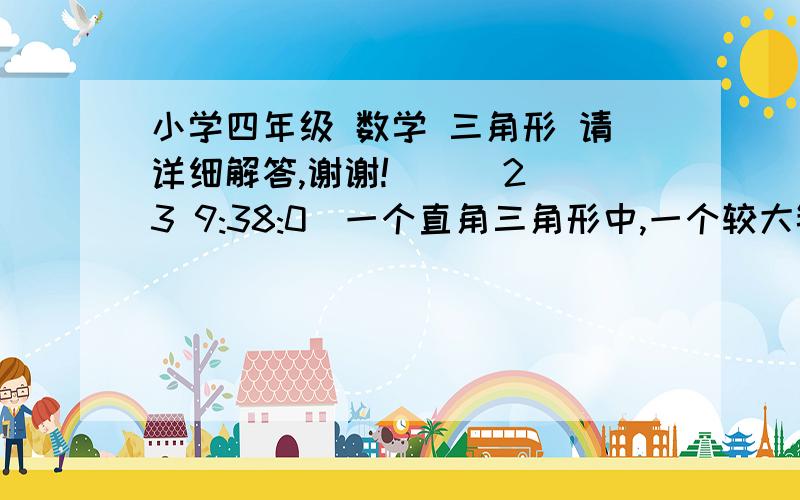 小学四年级 数学 三角形 请详细解答,谢谢!    (23 9:38:0)一个直角三角形中,一个较大锐角是另一个锐角的4倍,这两个锐角分别是多少度?