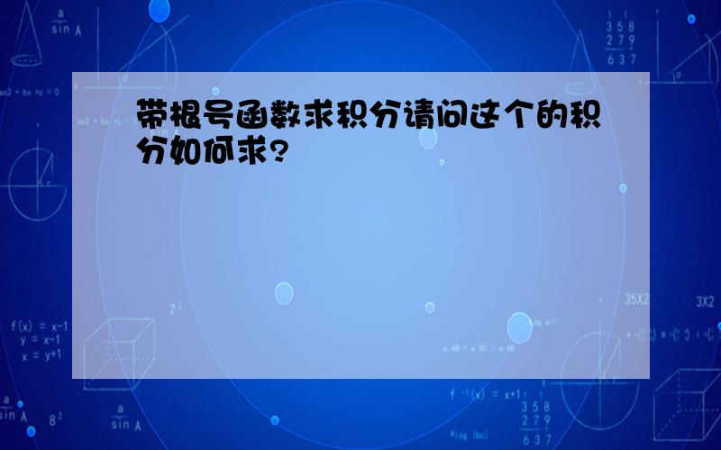 带根号函数求积分请问这个的积分如何求?