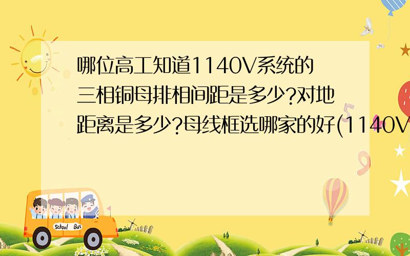 哪位高工知道1140V系统的三相铜母排相间距是多少?对地距离是多少?母线框选哪家的好(1140V),1140V系统是在室内配电柜中使用