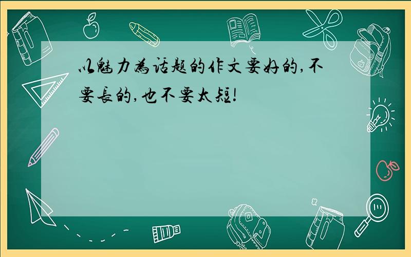 以魅力为话题的作文要好的,不要长的,也不要太短!