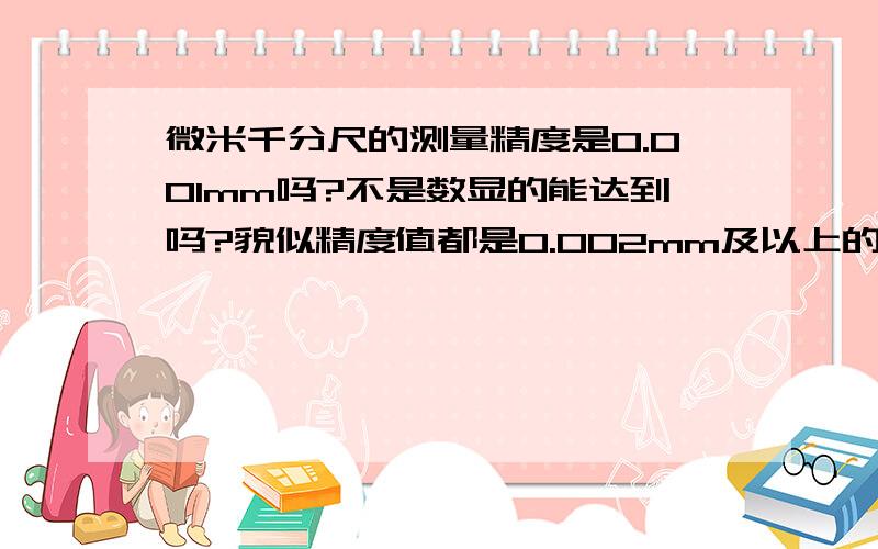 微米千分尺的测量精度是0.001mm吗?不是数显的能达到吗?貌似精度值都是0.002mm及以上的?数显的才可以