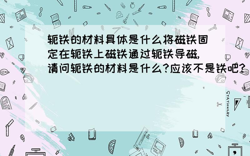 轭铁的材料具体是什么将磁铁固定在轭铁上磁铁通过轭铁导磁,请问轭铁的材料是什么?应该不是铁吧?