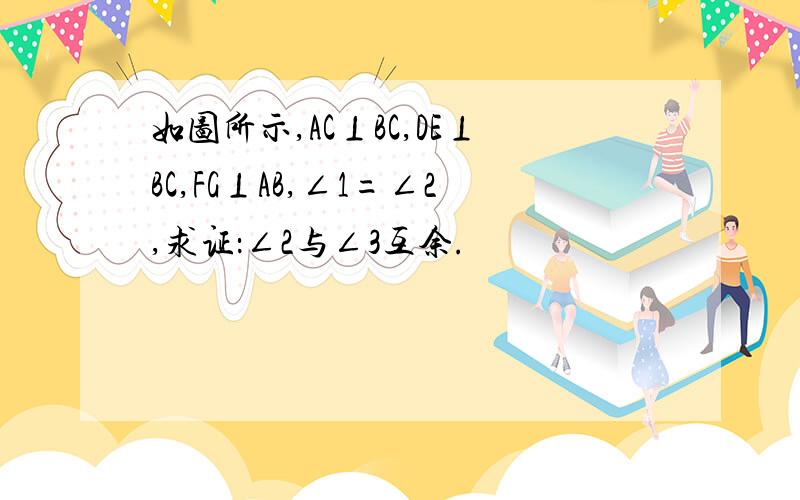 如图所示,AC⊥BC,DE⊥BC,FG⊥AB,∠1=∠2,求证：∠2与∠3互余.