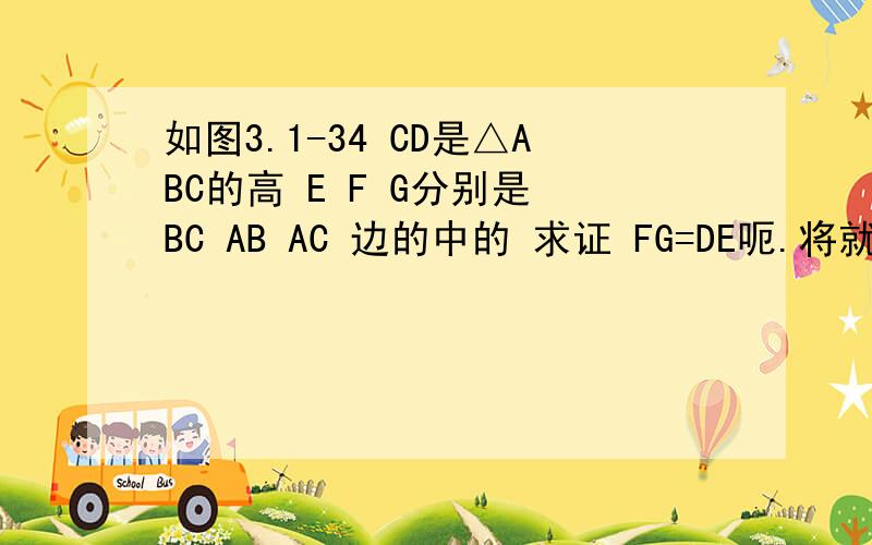 如图3.1-34 CD是△ABC的高 E F G分别是 BC AB AC 边的中的 求证 FG=DE呃.将就着看吧.坐等.