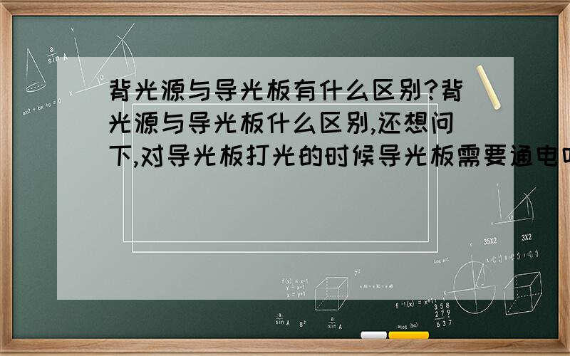 背光源与导光板有什么区别?背光源与导光板什么区别,还想问下,对导光板打光的时候导光板需要通电吗?