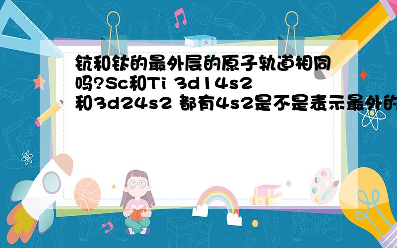 钪和钛的最外层的原子轨道相同吗?Sc和Ti 3d14s2和3d24s2 都有4s2是不是表示最外的原子轨道相同?