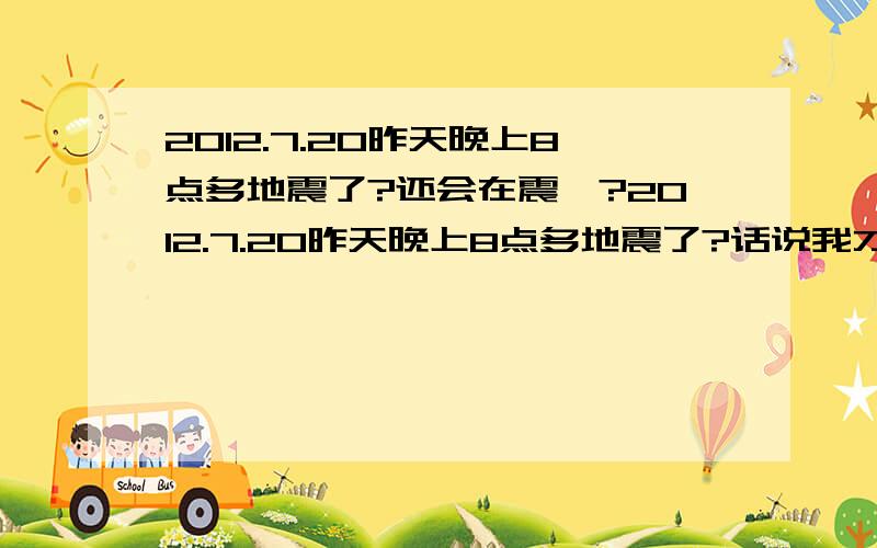 2012.7.20昨天晚上8点多地震了?还会在震嘛?2012.7.20昨天晚上8点多地震了?话说我才睡醒 然后迷迷糊糊的起来 坐在椅子行玩电脑 然后屁股跟着椅子晃动晃动的 我以为是我睡多了 脑子晕了 抽起