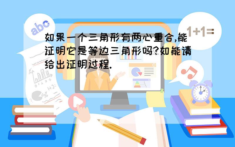 如果一个三角形有两心重合,能证明它是等边三角形吗?如能请给出证明过程.