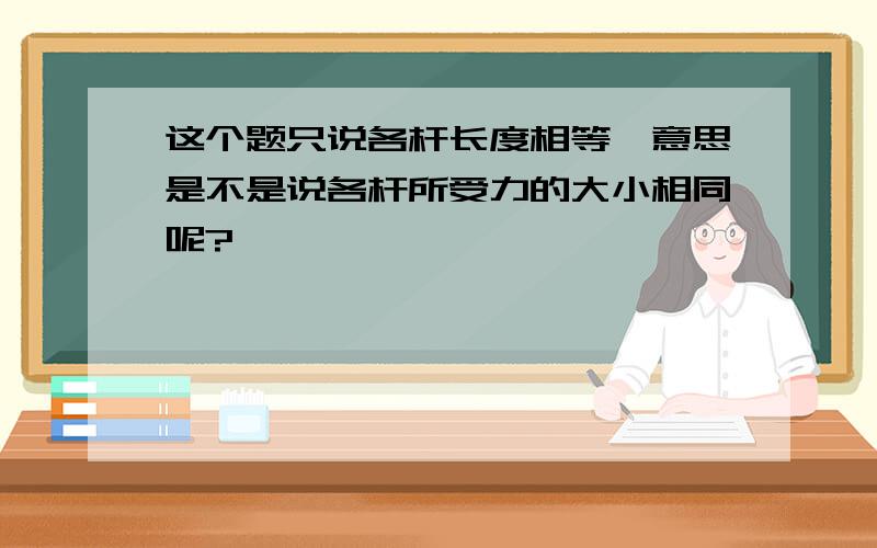 这个题只说各杆长度相等,意思是不是说各杆所受力的大小相同呢?