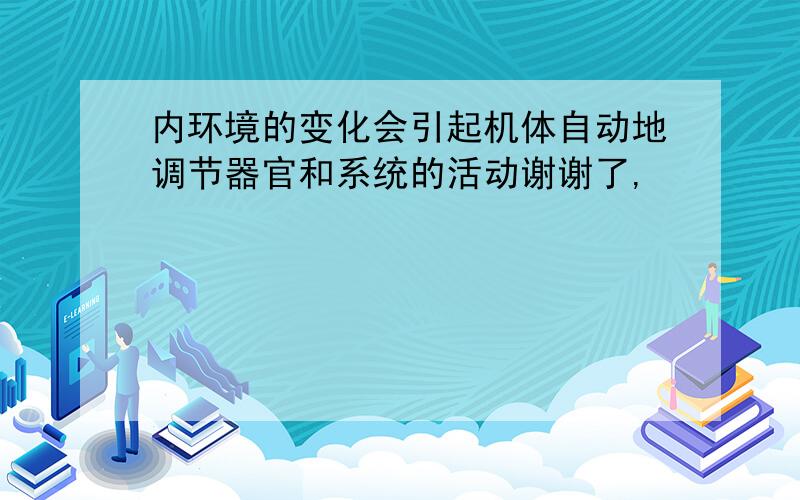 内环境的变化会引起机体自动地调节器官和系统的活动谢谢了,