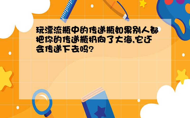 玩漂流瓶中的传递瓶如果别人都把你的传递瓶扔向了大海,它还会传递下去吗?