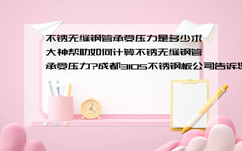 不锈无缝钢管承受压力是多少求大神帮助如何计算不锈无缝钢管承受压力?成都310S不锈钢板公司告诉您即已知不锈无缝钢管外径规格壁厚求能承受压力计算方法 （钢管不同材质抗拉强度不同