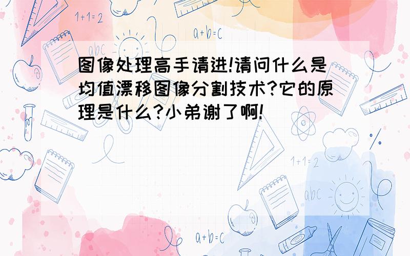 图像处理高手请进!请问什么是均值漂移图像分割技术?它的原理是什么?小弟谢了啊!