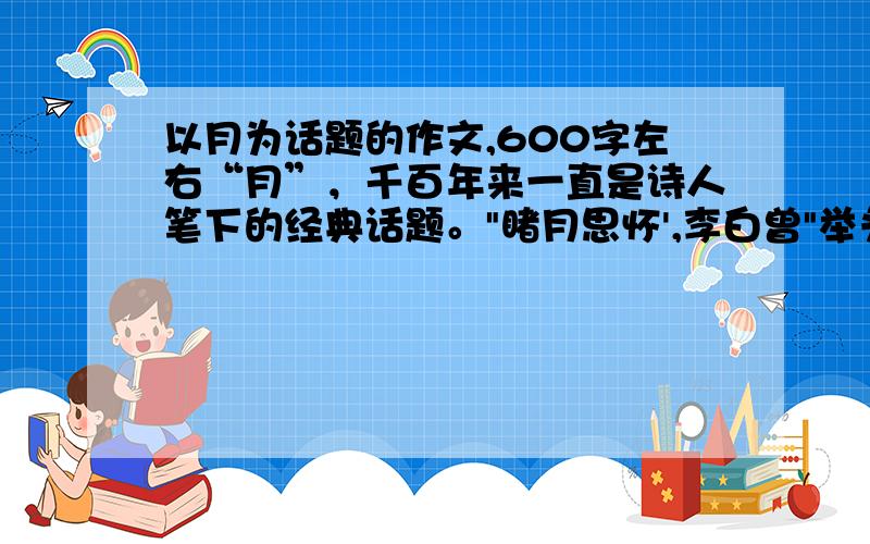 以月为话题的作文,600字左右“月”，千百年来一直是诗人笔下的经典话题。