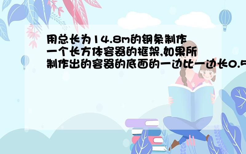 用总长为14.8m的钢条制作一个长方体容器的框架,如果所制作出的容器的底面的一边比一边长0.5m,那么高为多少时容器的容积最大?并求出容积