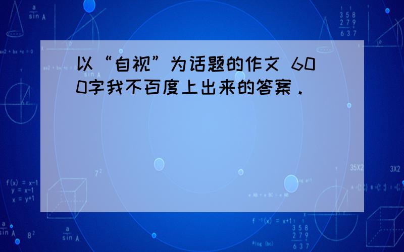 以“自视”为话题的作文 600字我不百度上出来的答案。