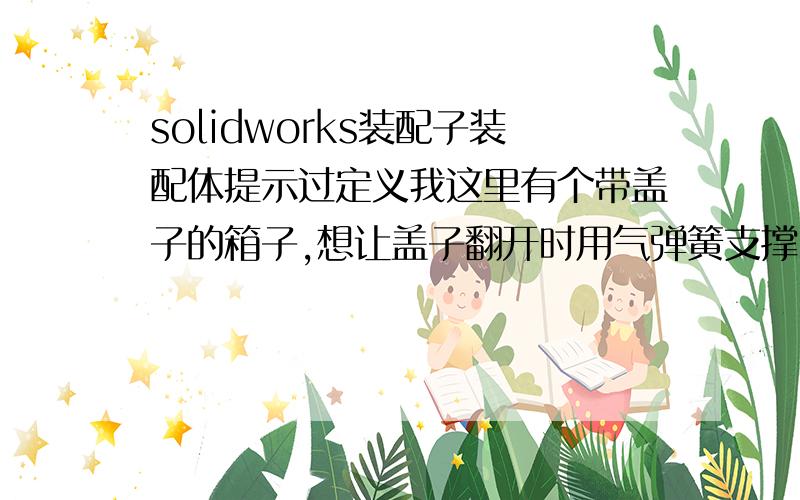 solidworks装配子装配体提示过定义我这里有个带盖子的箱子,想让盖子翻开时用气弹簧支撑,但是装配时总提示过定义,请教下是怎么回事?