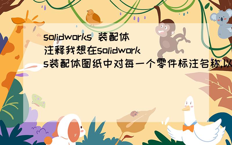 solidworks 装配体注释我想在solidworks装配体图纸中对每一个零件标注名称,以便在生成装配体工程图的时候能通过箭头指示出每一个零件的名称,应该怎么办?