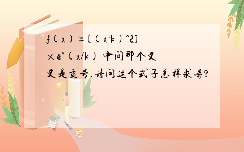 f(x)=[(x-k)^2]×e^(x/k) 中间那个叉叉是乘号.请问这个式子怎样求导?