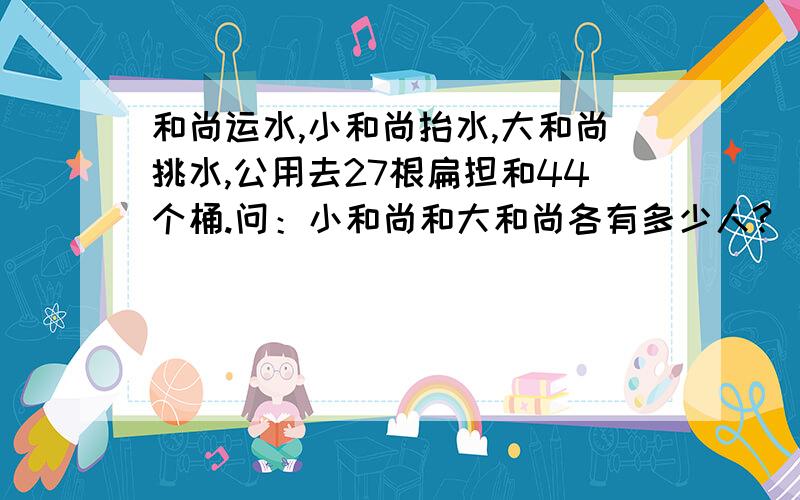 和尚运水,小和尚抬水,大和尚挑水,公用去27根扁担和44个桶.问：小和尚和大和尚各有多少人?（要用算式）