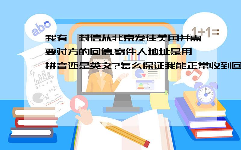 我有一封信从北京发往美国并需要对方的回信.寄件人地址是用拼音还是英文?怎么保证我能正常收到回信?我有一封信函,从北京发往美国纽约并且需要对方回信给我.先后已经发信两次,我自己