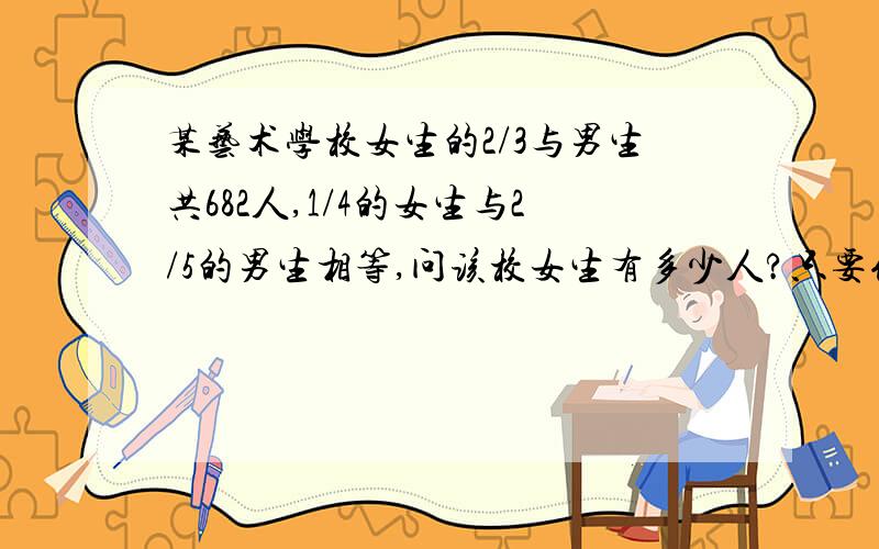 某艺术学校女生的2/3与男生共682人,1/4的女生与2/5的男生相等,问该校女生有多少人?只要例综合算式