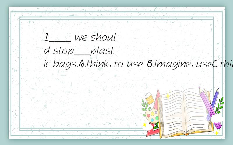 I____ we should stop___plastic bags.A.think,to use B.imagine,useC.think,usingD imagine to use原因!