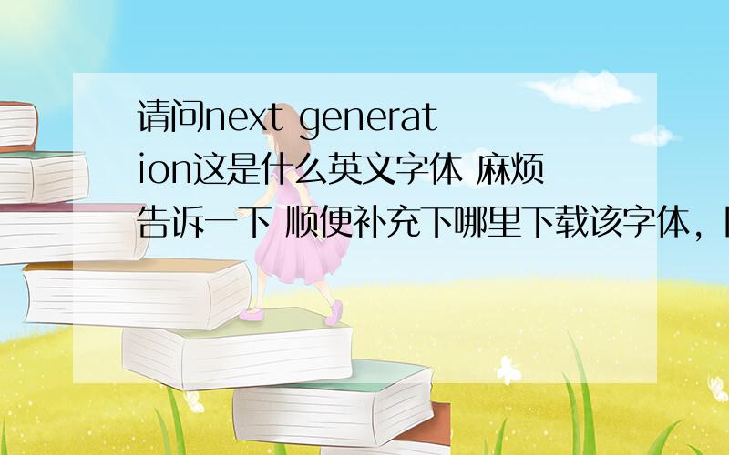 请问next generation这是什么英文字体 麻烦告诉一下 顺便补充下哪里下载该字体，网址：