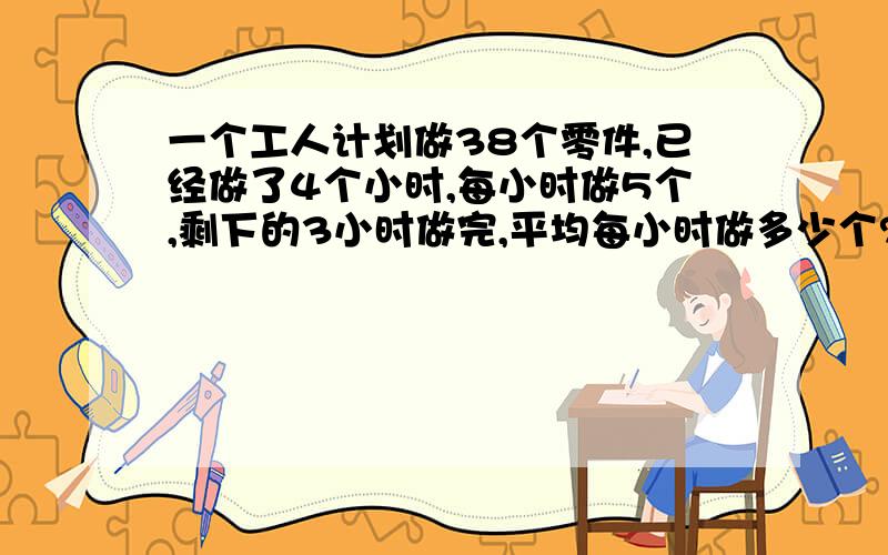 一个工人计划做38个零件,已经做了4个小时,每小时做5个,剩下的3小时做完,平均每小时做多少个?用方程解