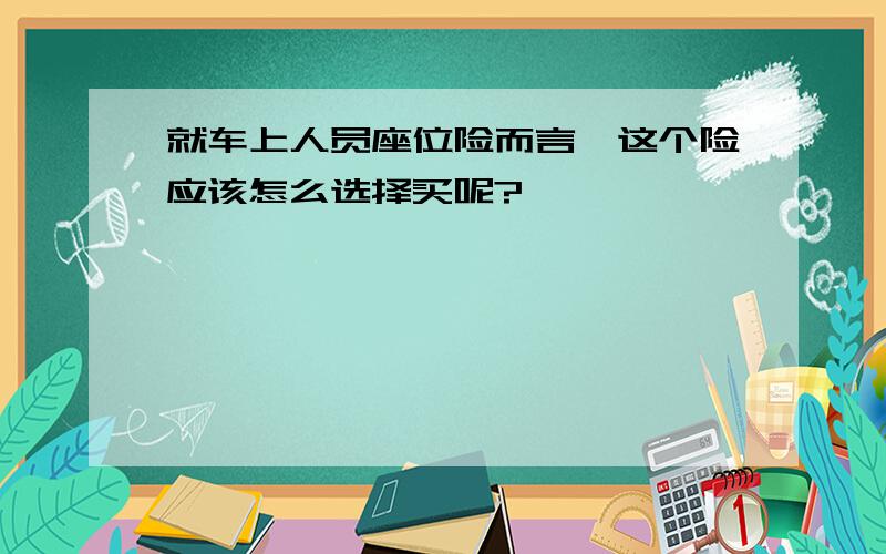 就车上人员座位险而言,这个险应该怎么选择买呢?